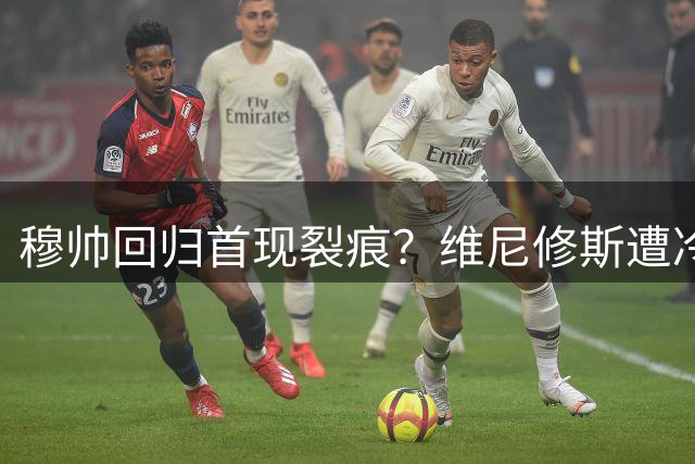 穆帅回归首现裂痕？维尼修斯遭冷遇引皇马更衣室震动