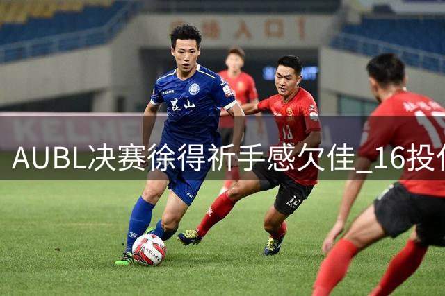 AUBL决赛徐得祈手感欠佳 16投仅4中贡献11分5助攻